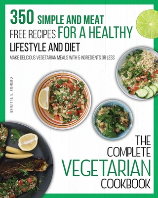 The Complete Vegetarian Cookbook: 350 Simple and Meat-Free Recipes for a Healthy Lifestyle and Diet - Make Delicious Vegetarian Meals with 5 Ingredien - Brigitte S. Romero