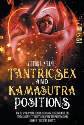 Tantric Sex and Kamasutra Positions: How To Spice Up your Sexual Life and Increase Intimacy. The Best and Complete Guide to Enjoy New Techniques and S - Victor E. Sellner