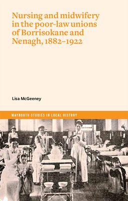 Nursing and Midwifery in the Poor-Law Unions of Borrisokane & Nenagh, 1882-1922 - Lisa Mcgeeney
