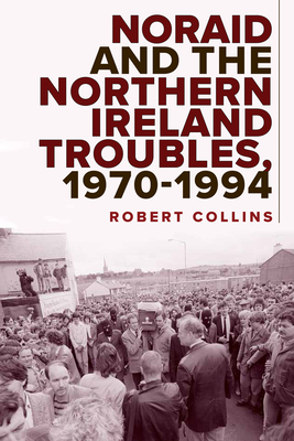 Noraid and the Northern Ireland Troubles, 1970-94 - Robert Collins