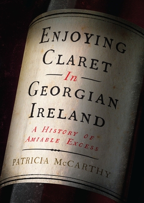 Enjoying Claret in Georgian Ireland: A History of Amiable Excess - Patricia Mccarthy