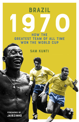 The Brazil 1970: How the Greatest Team of All Time Won the World Cup - Samindra Kunti
