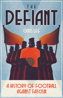 The Defiant: A History of Football Against Fascism - Chris Lee
