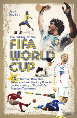 The Making of the Fifa World Cup: 75 of the Most Memorable, Celebrated, and Shocking Moments in the History of Football's Greatest Tournament - Jack Davies