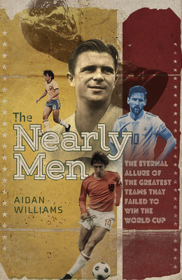 The Nearly Men: The Greatest Teams Never to Win the World Cup - Aidan Williams