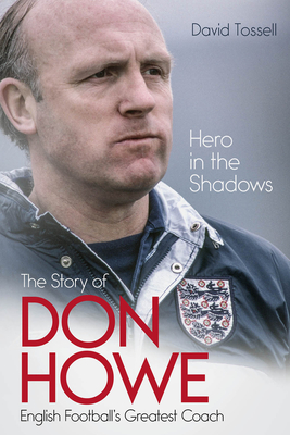 Hero in the Shadows: The Life of Don Howe, English Football's Greatest Coach - David Tossell