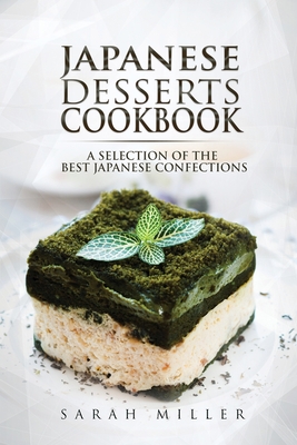 Japanese Desserts Cookbook: A Selection of the Best Japanese Confections - Sarah Miller