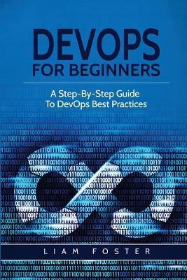 DevOps For Beginners: A Step-By-Step Guide To DevOps Best Practices - Liam Foster