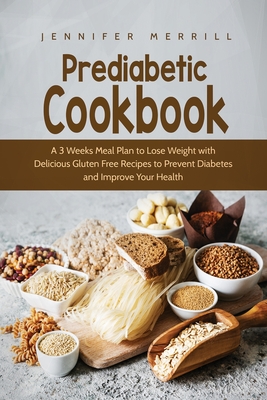 Prediabetic Cookbook: A 3 Weeks Meal Plan to Lose Weight with Delicious Gluten Free Recipes to Prevent Diabetes and Improve Your Health - Jennifer Merrill