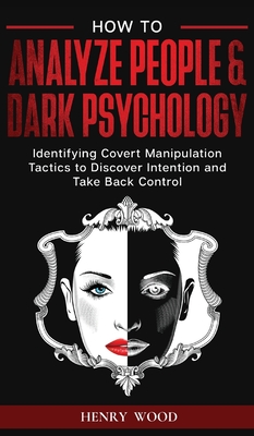How to Analyze People & Dark Psychology: Identifying Covert Manipulation Tactics to Discover Intention and Take Back Control - Henry Wood