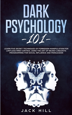 Dark Psychology 101: Learn Five Secret Techniques of Forbidden Manipulation for Limitless Mind Control Using the Art of Neuro-linguistic Pr - Jack Hill