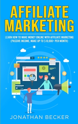 Affiliate Marketing: Learn How to Make Money Online with Affiliate Marketing (Passive Income, Make up to $10,000+ per Month) - Jonathan Becker