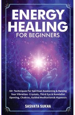 Energy Healing for Beginners: 50+ Techniques For Spiritual Awakening & Raising Your Vibration- Crystals, Third Eye & Kundalini Opening, Chakras, Gui - Sasvata Sukha