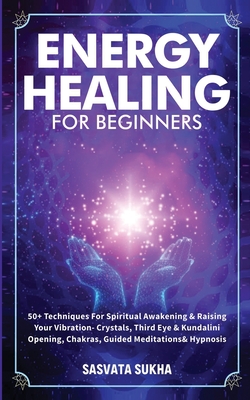 Energy Healing for Beginners: 50+ Techniques For Spiritual Awakening & Raising Your Vibration- Crystals, Third Eye & Kundalini Opening, Chakras, Gui - Sasvata Sukha