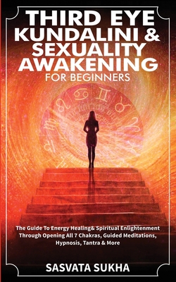 Third Eye, Kundalini & Sexuality Awakening for Beginners: The Guide To Energy Healing & Spiritual Enlightenment Through Opening All 7 Chakras, Guided - Sasvata Sukha