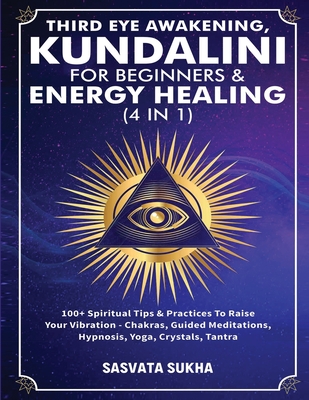 Third Eye Awakening, Kundalini For Beginners& Energy Healing (4 in 1): 100+ Spiritual Tips& Practices To Raise Your Vibration- Chakras, Guided Meditat - Sasvata Sukha