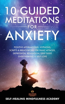 10 Guided Meditations For Anxiety: Positive Affirmations, Hypnosis, Scripts & Breathwork For Panic Attacks, Depression, Relaxation, Deep Sleep, Overth - Self-healing Mindfulness Academy