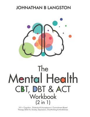 The Mental Health CBT, DBT & ACT Workbook (2 in 1): 101+ Cognitive, Dialectical & Acceptance + Commitment Based Therapy Skills For Anxiety, Depression - Johnathan B. Langston
