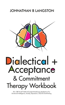 Dialectical + Acceptance & Commitment Therapy Workbook: 50+ DBT & ACT Skills & Guided Mindfulness Meditations For Emotional Intelligence, Anxiety, Dep - Johnathan B. Langston