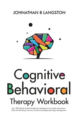 Cognitive Behavioral Therapy Workbook: 50+ CBT Skills & Guided Mindfulness Meditations For Anxiety, Depression, OCD, Overthinking, Insomnia, Emotional - Johnathan B. Langston