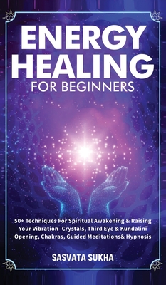Energy Healing for Beginners: 50+ Techniques For Spiritual Awakening & Raising Your Vibration- Crystals, Third Eye & Kundalini Opening, Chakras, Gui - Sasvata Sukha