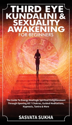 Third Eye, Kundalini & Sexuality Awakening for Beginners: The Guide To Energy Healing & Spiritual Enlightenment Through Opening All 7 Chakras, Guided - Sasvata Sukha