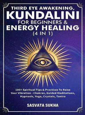 Third Eye Awakening, Kundalini For Beginners& Energy Healing (4 in 1): 100+ Spiritual Tips& Practices To Raise Your Vibration- Chakras, Guided Meditat - Sasvata Sukha