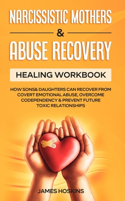 Narcissistic Mothers & Abuse Recovery: Healing Workbook- How Sons& Daughters Can Recover From Covert Emotional Abuse, Overcome Codependency& Prevent F - James Hoskins