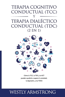 Terapia cognitivo-conductual (TCC) y terapia dialéctico-conductual (TDC) 2 en 1: Cómo la TCC, la TDC y la ACT pueden ayudarle a superar la ansiedad, l - Wesley Armstrong