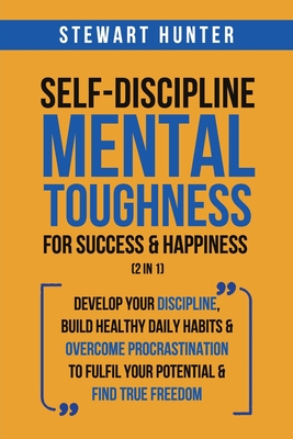 Self-Discipline & Mental Toughness For Success & Happiness (2 in 1): Develop Your Discipline, Build Healthy Daily Habits & Overcome Procrastination To - Stewart Hunter