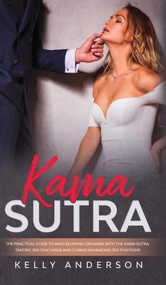 Kama Sutra: The Practical Guide to Mind-Blowing Orgasms with The Kama Sutra, Tantric Sex Teachings and Climax Enhancing Sex Positi - Kelly Anderson