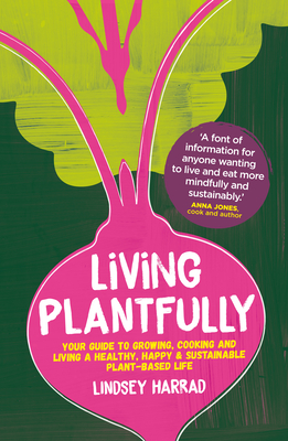 Living Plantfully: Your Guide to Growing, Cooking and Living a Healthy, Happy and Sustainable Plant Based Life - Lindsey Harrad