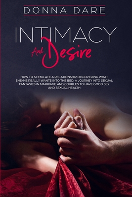 Intimacy and Desire: How to Stimulate a Relationship Discovering What She/He Really Wants Into the Bed. A Journey Into Sexual Fantasies in - Donna Dare