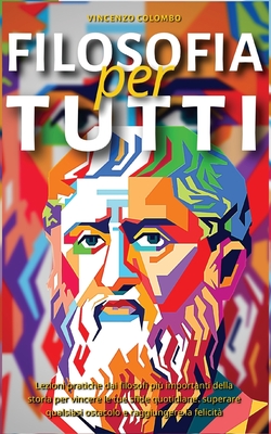 Filosofia Per Tutti: Lezioni pratiche dai filosofi più importanti della storia per vincere le tue sfide quotidiane, superare qualsiasi osta - Vincenzo Colombo