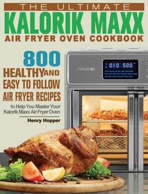 The Ultimate Kalorik Maxx Air Fryer Oven Cookbook: 800 Healthy, and Easy to Follow Air Fryer Recipes to Help You Master Your Kalorik Maxx Air Fryer Ov - Henry Hopper