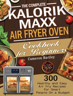 The Complete Kalorik Maxx Air Fryer Oven Cookbook for Beginners: 300 Healthy and Easy Air Fry Recipes for Smart People On a Budget - Cameron Bartley