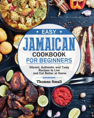 Easy Jamaican Cookbook for Beginners: Vibrant, Authentic and Tasty Recipes to Live and Eat Better at Home - Thomas Small