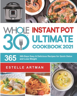 The Whole30 Instant Pot Ultimate Cookbook 2021: 365-Days Easy & Delicious Recipes for Quick Detox and Loss Weight - Estelle Artman