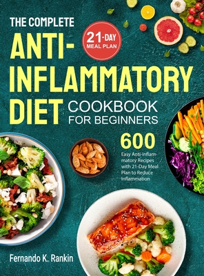 The Complete Anti-Inflammatory Diet Cookbook for Beginners: 600 Easy Anti-inflammatory Recipes with 21-Day Meal Plan to Reduce Inflammation - Fernando K. Rankin