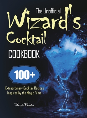 The Unofficial Wizard's Cocktail Cookbook: 100+ Extraordinary Cocktail Recipes Inspired by the Magic Films - Margie Valadez