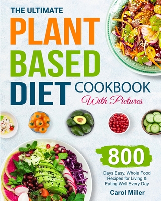 The Ultimate Plant-Based Diet Cookbook with Pictures: 800 Days Easy, Whole Food Recipes for Living and Eating Well Every Day - Carol Miller
