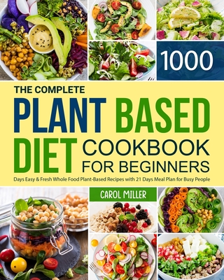 The Complete Plant-Based Diet Cookbook for Beginners: 1000 Days Easy and Fresh Whole Food Plant-Based Recipes with 21 Days Meal Plan for Busy People - Carol Miller