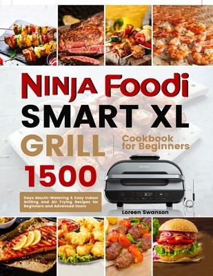 Ninja Foodi Smart Xl Grill Cookbook for Beginners: 1500 Days Mouth-Watering & Easy Indoor Grilling and Air Frying Recipes for Beginners and Advanced U - Loreen Swanson