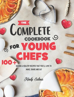 The Complete Cookbook for Young Chefs: 100+ Baking & Healthy Recipes that You'll Love to Make, Share and Eat - Mindy Salinas