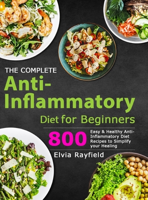 The Complete Anti-Inflammatory Diet for Beginners: 800 Easy & Healthy Anti-Inflammatory Diet Recipes to Simplify Your Healing - Elvia Rayfield