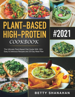 Plant-Based High-Protein Cookbook: The Ultimate Plant-Based Diet Guide With 100+ Easy & Delicious Recipes and 30-Day Meal Plan - Betty Shanahan
