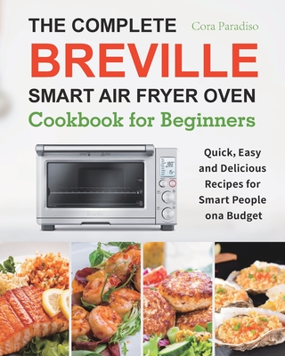 The Complete Breville Smart Air Fryer Oven Cookbook for Beginners: Quick, Easy and Delicious Recipes for Smart People on a Budget - Cora Paradiso
