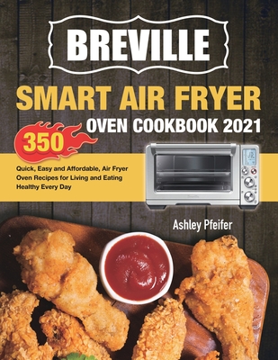 Breville Smart Air Fryer Oven Cookbook 2021: 350 Quick, Easy and Affordable, Air Fryer Oven Recipes for Living and Eating Healthy Every Day - Ashley Pfeifer