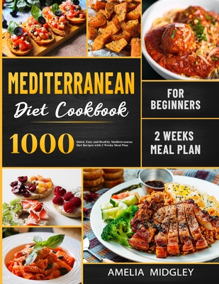 Mediterranean Diet Cookbook for Beginners: 1000 Quick, Easy and Healthy Mediterranean Diet Recipes with 2 Weeks Meal Plan - Amelia Midgley