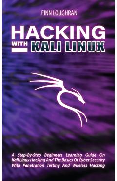 Hacking with Kali Linux: A Step-By-Step Beginners Learning Guide On Kali Linux Hacking And The Basics Of Cyber Security With Penetration Testin - Finn Loughran